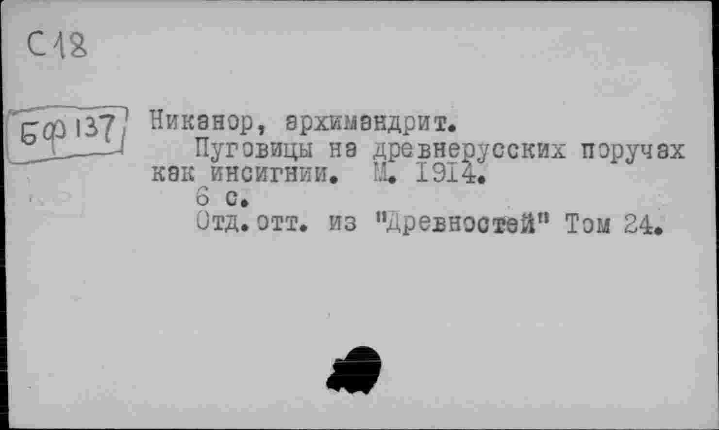 ﻿Никанор, архимандрит.
Пуговицы на древнерусских поручах как инсигнии. Щ 1914.
6 с.
Отд. отт. из ’’Древностей” Том 24.